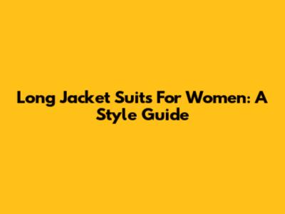 Long Jacket Suits For Women: A Style Guide