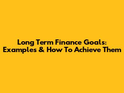 Long Term Finance Goals: Examples & How To Achieve Them