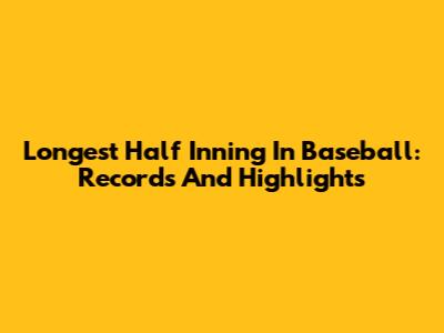 Longest Half Inning In Baseball: Records And Highlights