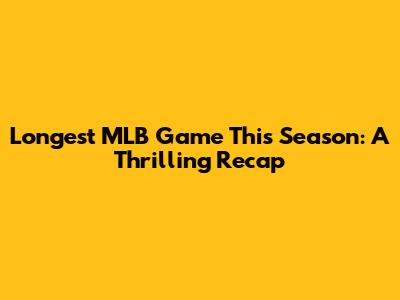 Longest MLB Game This Season: A Thrilling Recap