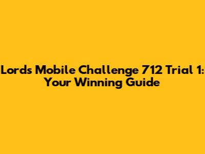 Lords Mobile Challenge 712 Trial 1: Your Winning Guide