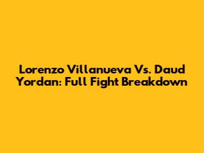 Lorenzo Villanueva Vs. Daud Yordan: Full Fight Breakdown
