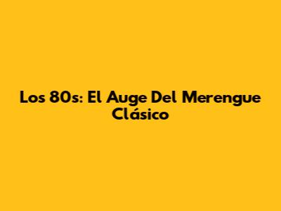 Los 80s: El Auge Del Merengue Clásico