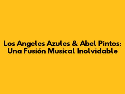 Los Angeles Azules & Abel Pintos: Una Fusión Musical Inolvidable
