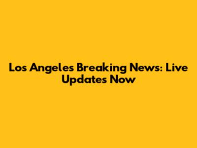 Los Angeles Breaking News: Live Updates Now
