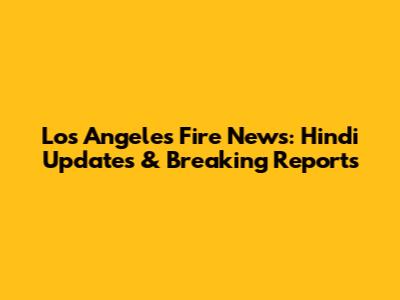 Los Angeles Fire News: Hindi Updates & Breaking Reports