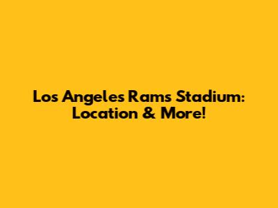 Los Angeles Rams Stadium: Location & More!