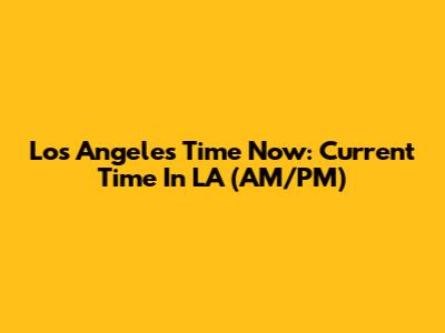 Los Angeles Time Now: Current Time In LA (AM/PM)