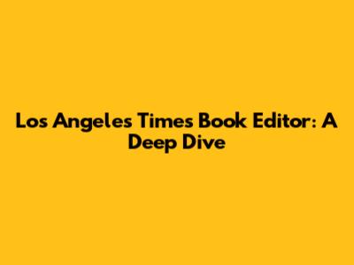 Los Angeles Times Book Editor: A Deep Dive