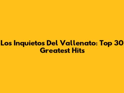 Los Inquietos Del Vallenato: Top 30 Greatest Hits
