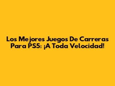 Los Mejores Juegos De Carreras Para PS5: ¡A Toda Velocidad!