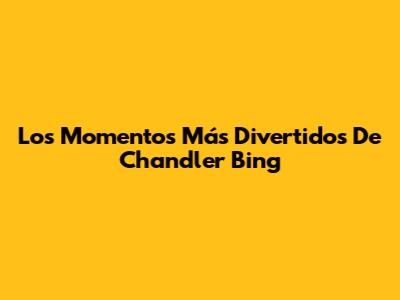 Los Momentos Más Divertidos De Chandler Bing