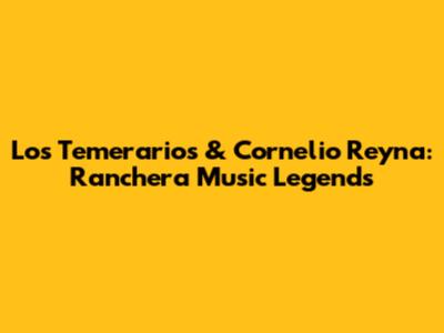 Los Temerarios & Cornelio Reyna: Ranchera Music Legends
