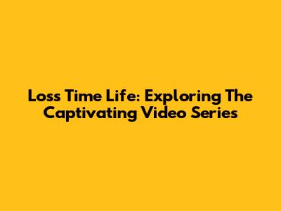 Loss Time Life: Exploring The Captivating Video Series