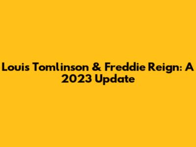 Louis Tomlinson & Freddie Reign: A 2023 Update