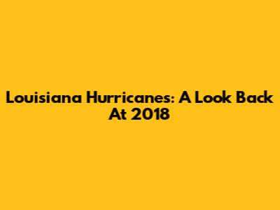 Louisiana Hurricanes: A Look Back At 2018