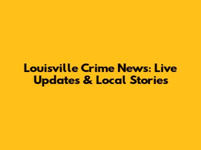 Louisville Crime News: Live Updates & Local Stories