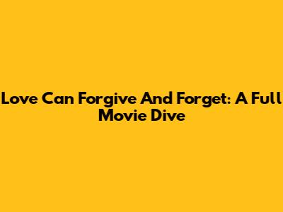Love Can Forgive And Forget: A Full Movie Dive
