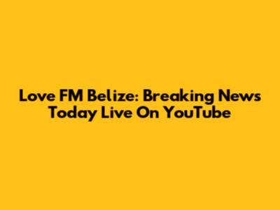 Love FM Belize: Breaking News Today Live On YouTube