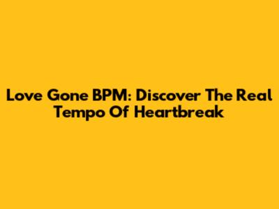 Love Gone BPM: Discover The Real Tempo Of Heartbreak