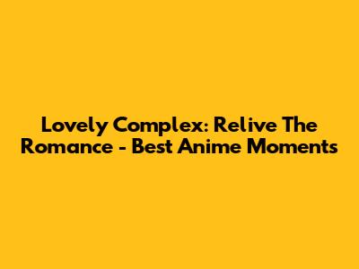 Lovely Complex: Relive The Romance - Best Anime Moments