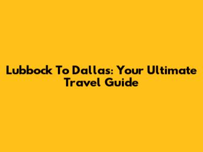 Lubbock To Dallas: Your Ultimate Travel Guide