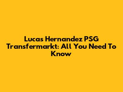 Lucas Hernandez PSG Transfermarkt: All You Need To Know