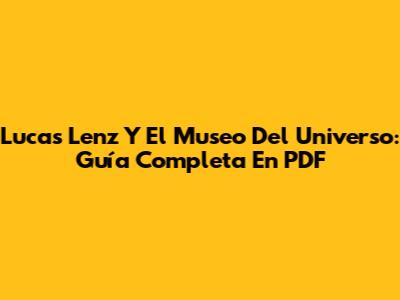 Lucas Lenz Y El Museo Del Universo: Guía Completa En PDF