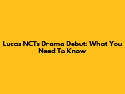 Lucas NCT's Drama Debut: What You Need To Know