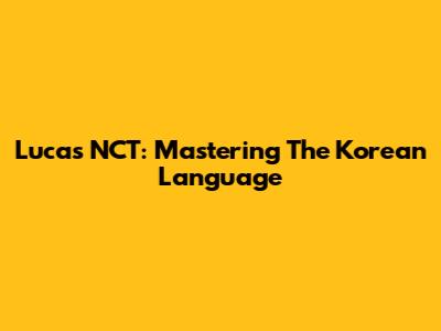 Lucas NCT: Mastering The Korean Language