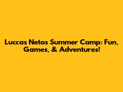 Luccas Neto's Summer Camp: Fun, Games, & Adventures!