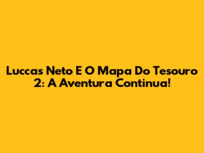 Luccas Neto E O Mapa Do Tesouro 2: A Aventura Continua!