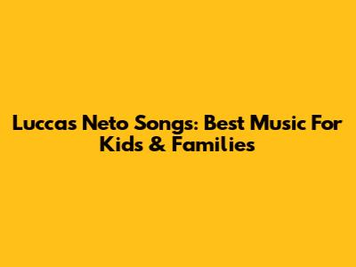 Luccas Neto Songs: Best Music For Kids & Families