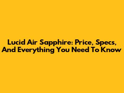 Lucid Air Sapphire: Price, Specs, And Everything You Need To Know