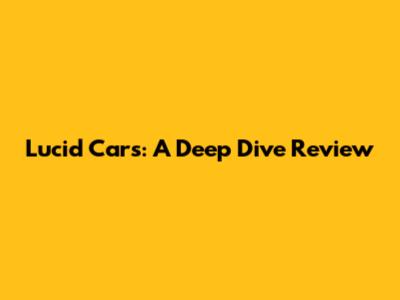 Lucid Cars: A Deep Dive Review
