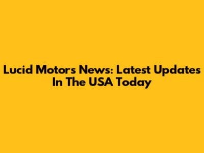 Lucid Motors News: Latest Updates In The USA Today