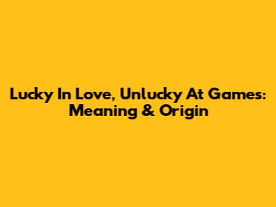 Lucky In Love, Unlucky At Games: Meaning & Origin