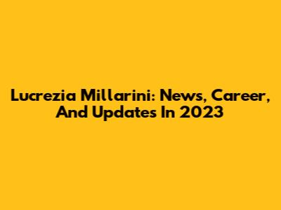 Lucrezia Millarini: News, Career, And Updates In 2023