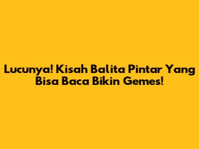 Lucunya! Kisah Balita Pintar Yang Bisa Baca Bikin Gemes!