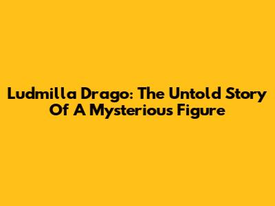 Ludmilla Drago: The Untold Story Of A Mysterious Figure