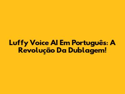 Luffy Voice AI Em Português: A Revolução Da Dublagem!