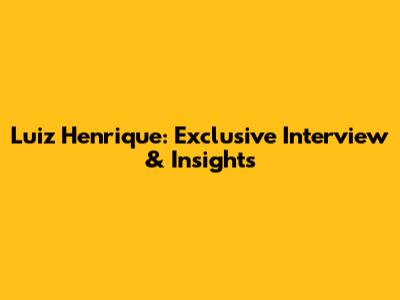Luiz Henrique: Exclusive Interview & Insights