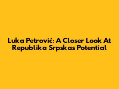 Luka Petrović: A Closer Look At Republika Srpska's Potential