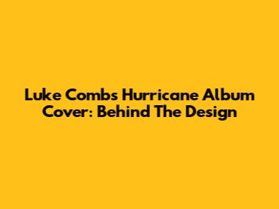 Luke Combs' Hurricane Album Cover: Behind The Design