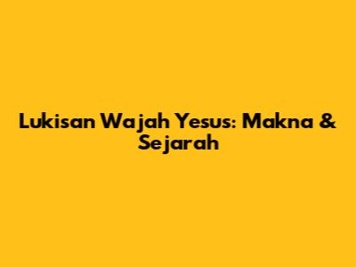 Lukisan Wajah Yesus: Makna & Sejarah