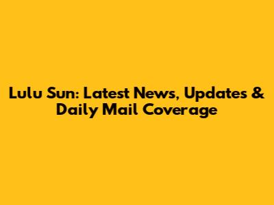 Lulu Sun: Latest News, Updates & Daily Mail Coverage
