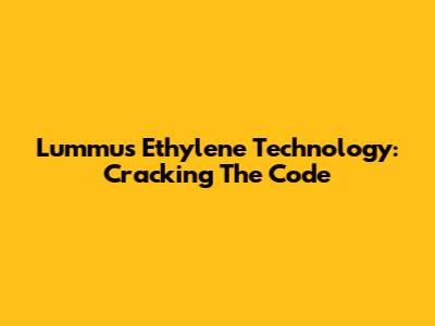 Lummus Ethylene Technology: Cracking The Code