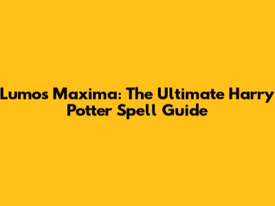 Lumos Maxima: The Ultimate Harry Potter Spell Guide