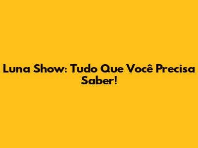 Luna Show: Tudo Que Você Precisa Saber!