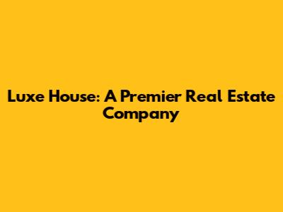 Luxe House: A Premier Real Estate Company